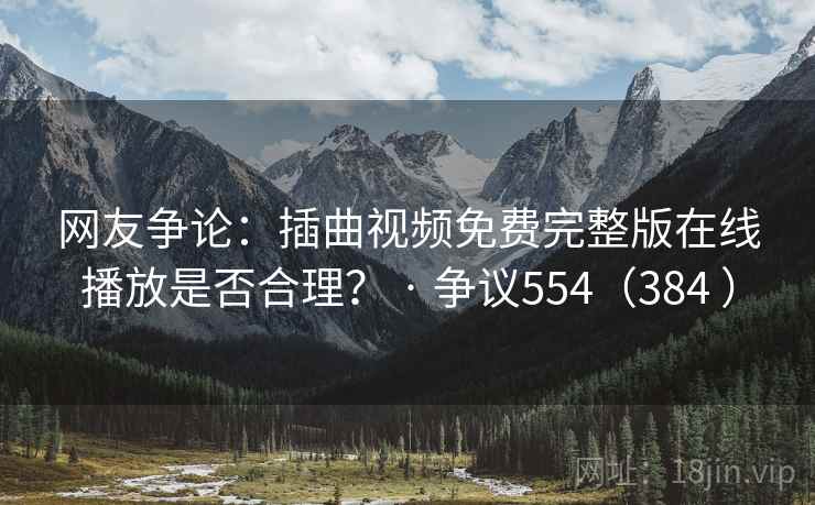 网友争论：插曲视频免费完整版在线播放是否合理？ · 争议554（384 ）