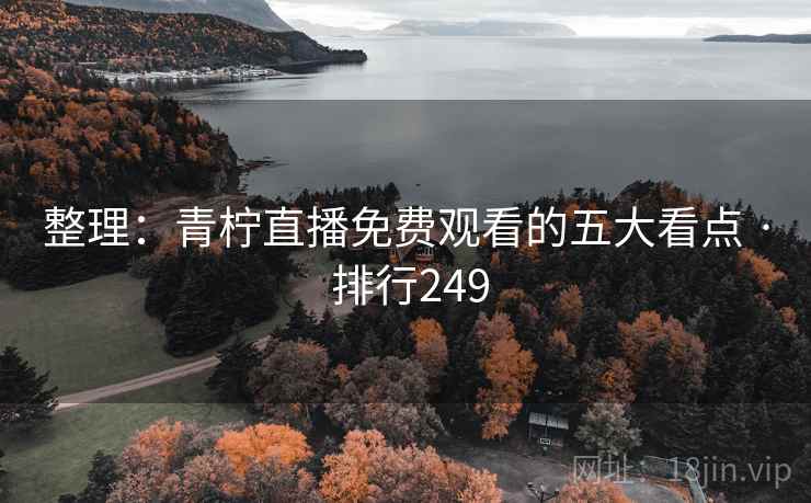 整理:青柠直播免费观看的五大看点 · 排行249 整理:青柠直播免费观看的五大看点 · 排行249