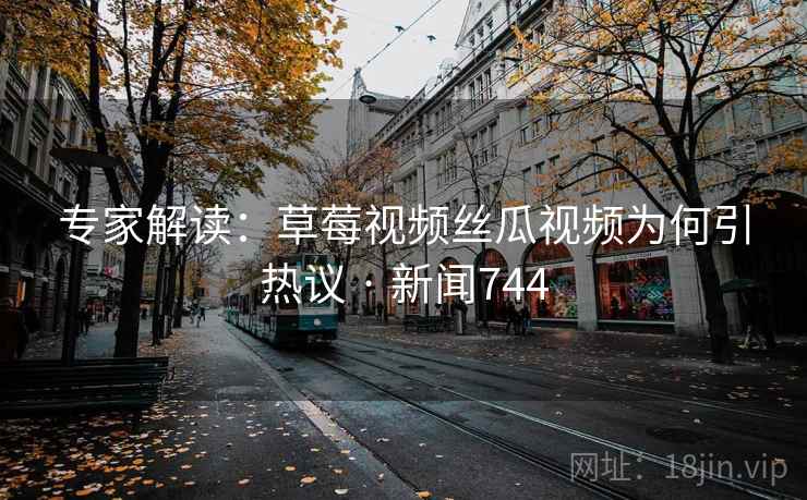 专家解读：草莓视频丝瓜视频为何引热议 · 新闻744