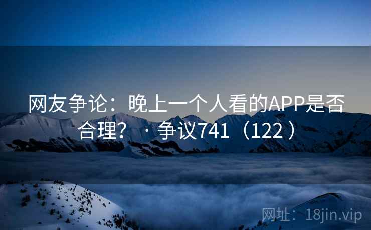 网友争论：晚上一个人看的APP是否合理？ · 争议741（122 ）