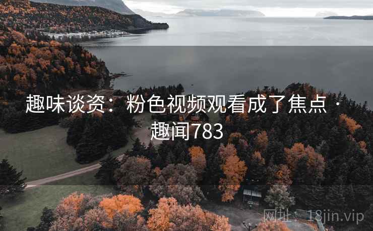 趣味谈资：粉色视频观看成了焦点 · 趣闻783
