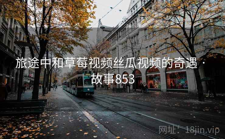 旅途中和草莓视频丝瓜视频的奇遇 · 故事853