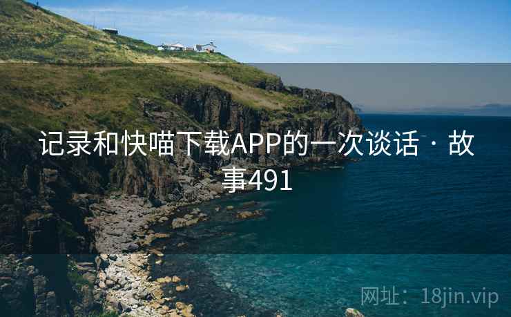 记录和快喵下载APP的一次谈话 · 故事491 记录和快喵下载APP的一次谈话 · 故事491