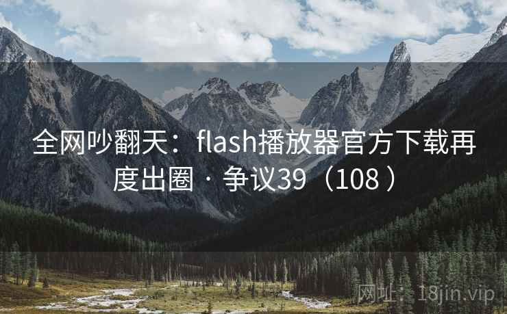 全网吵翻天:flash播放器官方下载再度出圈 · 争议39(108 ) 全网吵翻天:flash播放器官方下载再度出圈 · 争议39(108 )