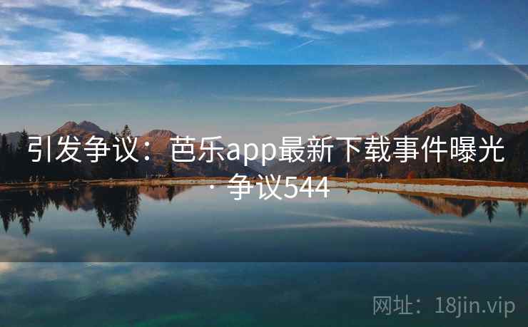 引发争议:芭乐app最新下载事件曝光 · 争议544 引发争议:芭乐app最新下载事件曝光 · 争议544