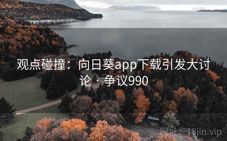 观点碰撞：向日葵app下载引发大讨论 · 争议990