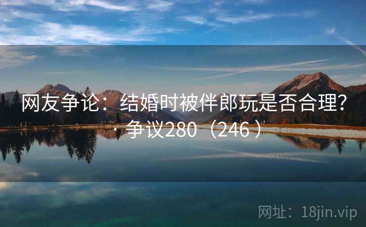 网友争论：结婚时被伴郎玩是否合理？ · 争议280（246 ）