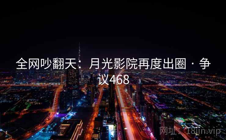全网吵翻天:月光影院再度出圈 · 争议468 全网吵翻天:月光影院再度出圈 · 争议468
