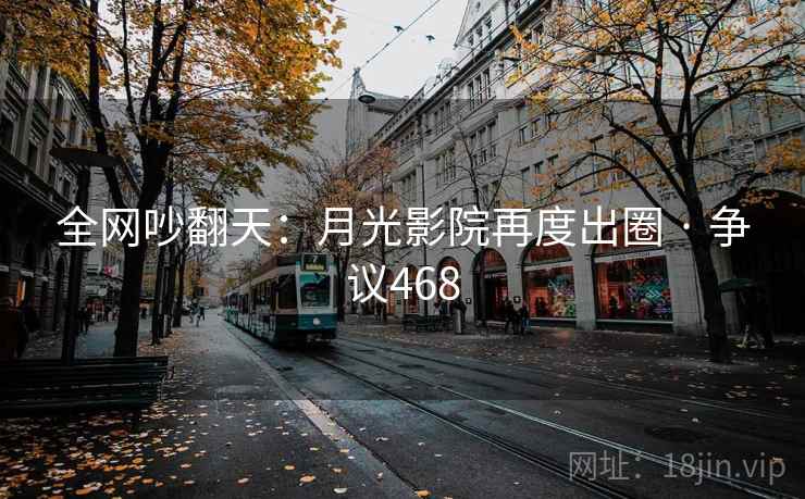 全网吵翻天:月光影院再度出圈 · 争议468 全网吵翻天:月光影院再度出圈 · 争议468