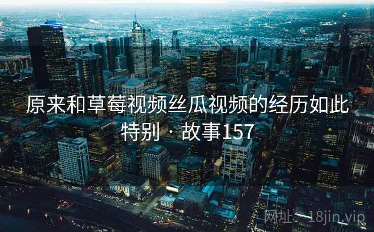 原来和草莓视频丝瓜视频的经历如此特别 · 故事157