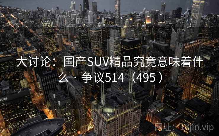 大讨论：国产SUV精品究竟意味着什么 · 争议514（495 ）