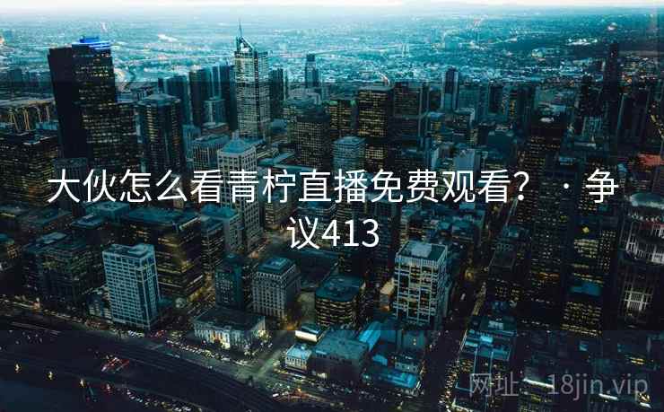 大伙怎么看青柠直播免费观看？ · 争议413