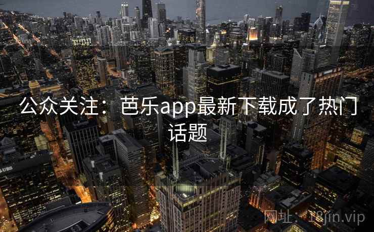公众关注：芭乐app最新下载成了热门话题