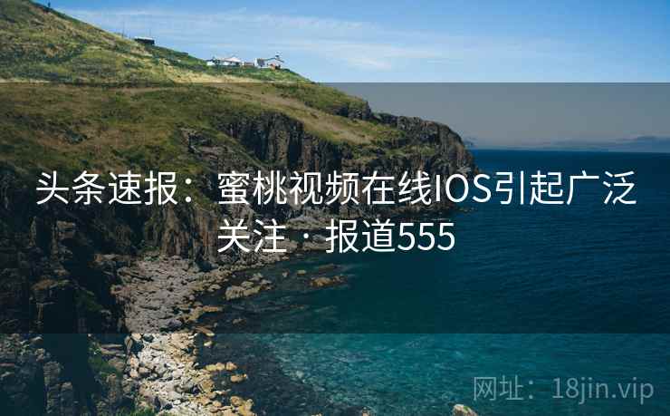 头条速报：蜜桃视频在线IOS引起广泛关注 · 报道555