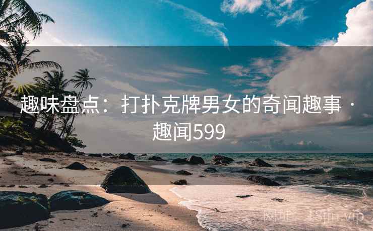 趣味盘点：打扑克牌男女的奇闻趣事 · 趣闻599