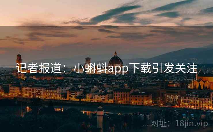 记者报道：小蝌蚪app下载引发关注