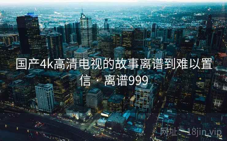 国产4k高清电视的故事离谱到难以置信 · 离谱999