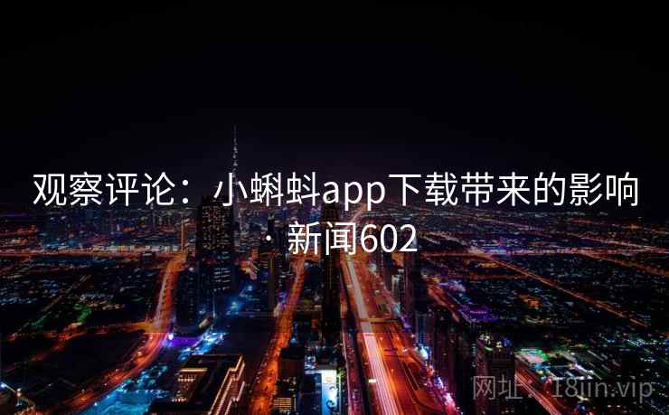 观察评论：小蝌蚪app下载带来的影响 · 新闻602