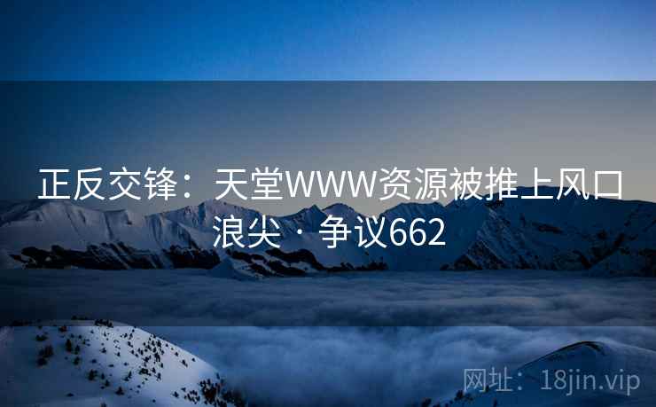 正反交锋:天堂WWW资源被推上风口浪尖 · 争议662 正反交锋:天堂WWW资源被推上风口浪尖 · 争议662