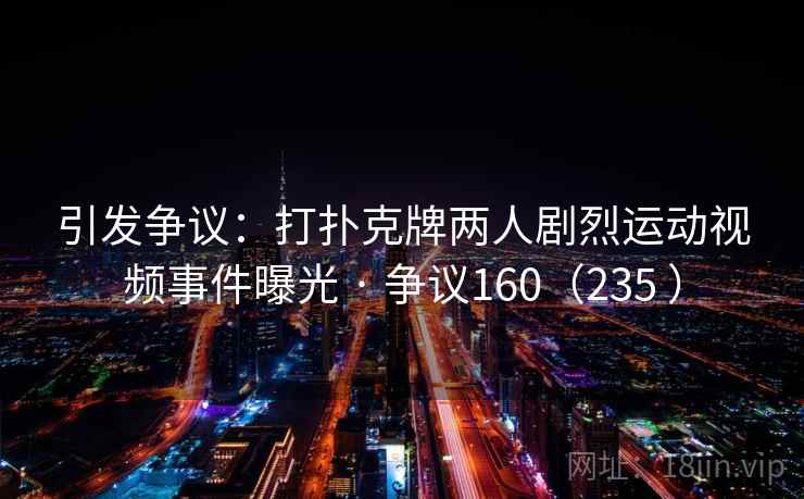 引发争议：打扑克牌两人剧烈运动视频事件曝光 · 争议160（235 ）