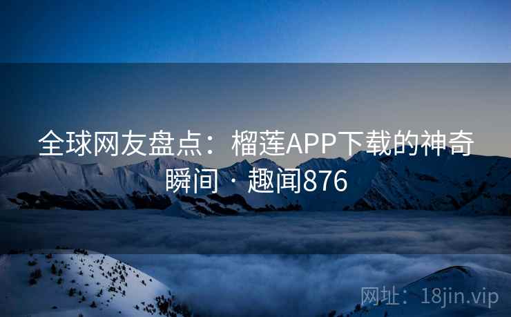 全球网友盘点：榴莲APP下载的神奇瞬间 · 趣闻876