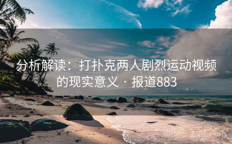 分析解读:打扑克两人剧烈运动视频的现实意义 · 报道883 分析解读:打扑克两人剧烈运动视频的现实意义 · 报道883