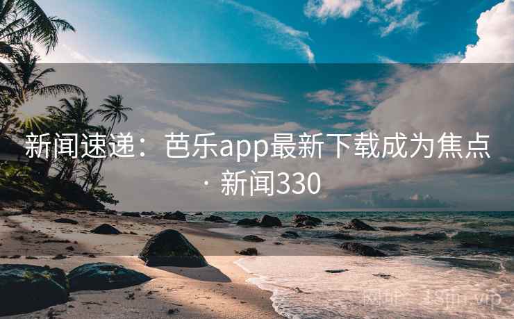 新闻速递:芭乐app最新下载成为焦点 · 新闻330 新闻速递:芭乐app最新下载成为焦点 · 新闻330