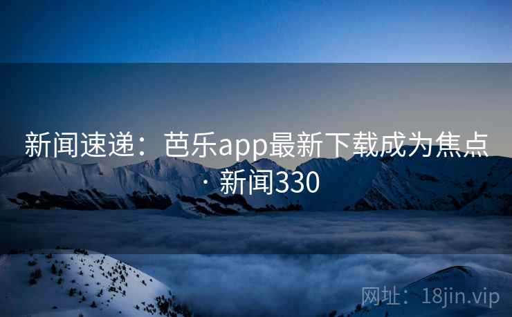 新闻速递:芭乐app最新下载成为焦点 · 新闻330 新闻速递:芭乐app最新下载成为焦点 · 新闻330