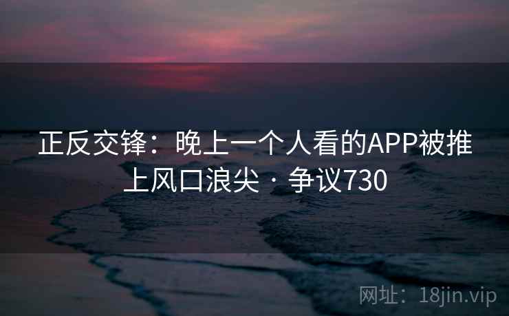 正反交锋:晚上一个人看的APP被推上风口浪尖 · 争议730 正反交锋:晚上一个人看的APP被推上风口浪尖 · 争议730