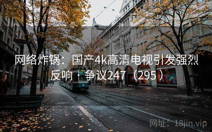 网络炸锅：国产4k高清电视引发强烈反响 · 争议247（295 ）