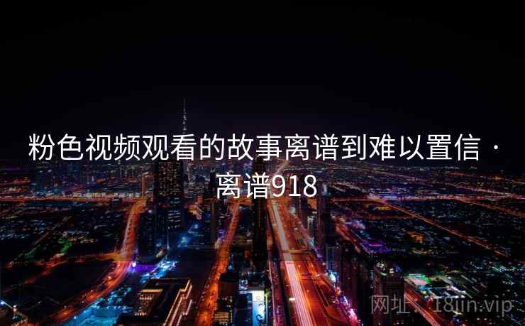 粉色视频观看的故事离谱到难以置信 · 离谱918