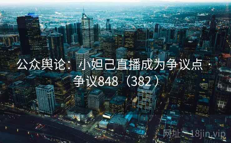 公众舆论：小妲己直播成为争议点 · 争议848（382 ）